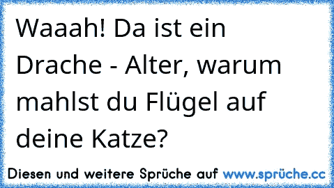 Waaah! Da ist ein Drache - Alter, warum mahlst du Flügel auf deine Katze?