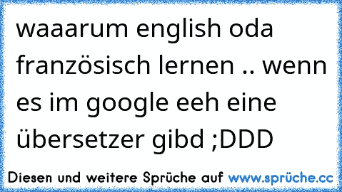 waaarum english oda französisch lernen .. wenn es im google eeh eine übersetzer gibd ;DDD