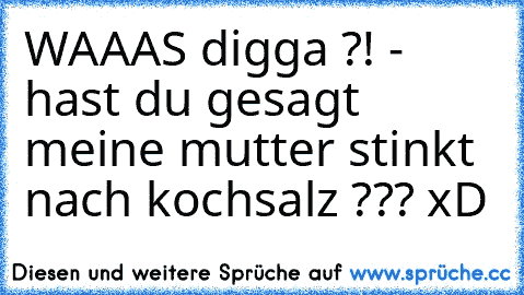 WAAAS digga ?! - hast du gesagt meine mutter stinkt nach kochsalz ??? xD