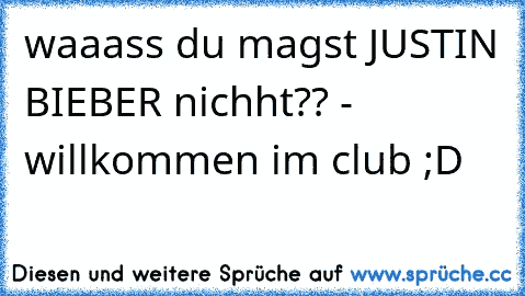 waaass du magst JUSTIN BIEBER nichht?? - willkommen im club ;D