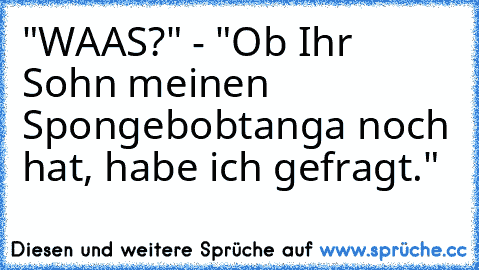 "WAAS?" - "Ob Ihr Sohn meinen Spongebobtanga noch hat, habe ich gefragt."