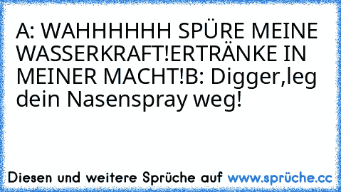 A: WAHHHHHH SPÜRE MEINE WASSERKRAFT!ERTRÄNKE IN MEINER MACHT!
B: Digger,leg dein Nasenspray weg!