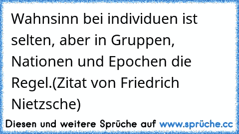 Wahnsinn bei individuen ist selten, aber in Gruppen, Nationen und Epochen die Regel.(Zitat von Friedrich Nietzsche)