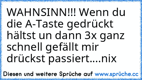 WAHNSINN!!! Wenn du die A-Taste gedrückt hältst un dann 3x ganz schnell gefällt mir drückst passiert....nix