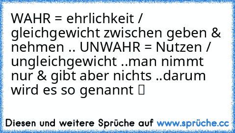 WAHR = ehrlichkeit / gleichgewicht zwischen geben & nehmen .. UNWAHR = Nutzen / ungleichgewicht ..man nimmt nur & gibt aber nichts ..darum wird es so genannt ツ