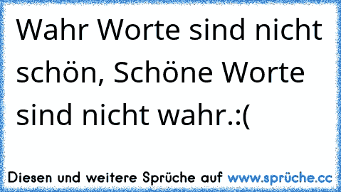 Wahr Worte sind nicht schön,
 Schöne Worte sind nicht wahr.:(