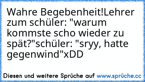 Wahre Begebenheit!
Lehrer zum schüler: "warum kommste scho wieder zu spät?"
schüler: "sryy, hatte gegenwind"
xDD