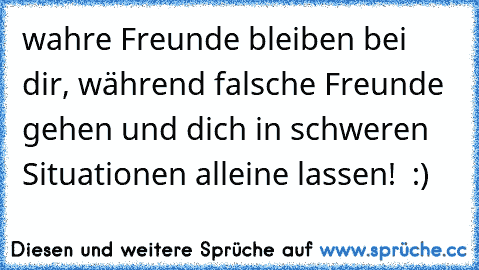 wahre Freunde bleiben bei dir, während falsche Freunde gehen und dich in schweren Situationen alleine lassen! ♥ :)