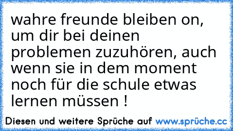 wahre freunde bleiben on, um dir bei deinen problemen zuzuhören, auch wenn sie in dem moment noch für die schule etwas lernen müssen ! ♥