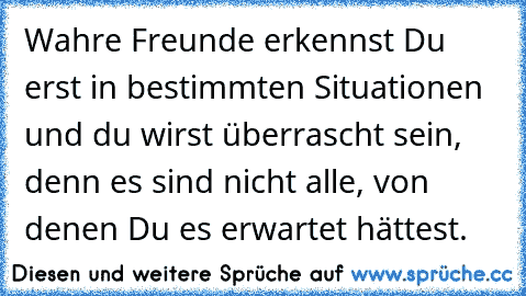 Wahre Freunde erkennst Du erst in bestimmten Situationen und du wirst überrascht sein, denn es sind nicht alle, von denen Du es erwartet hättest.