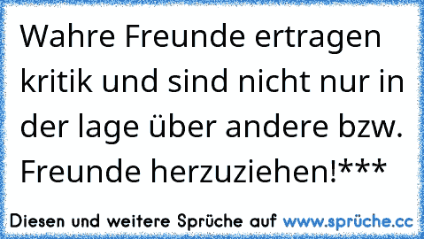 Wahre Freunde ertragen kritik und sind nicht nur in der lage über andere bzw. Freunde herzuziehen!***