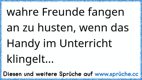 wahre Freunde fangen an zu husten, wenn das Handy im Unterricht klingelt... ♥