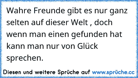 Wahre Freunde gibt es nur ganz selten auf dieser Welt , doch wenn man einen gefunden hat kann man nur von Glück sprechen.