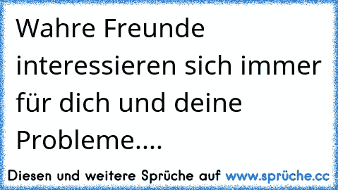 Wahre Freunde interessieren sich immer für dich und deine Probleme....