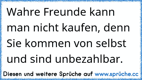 Wahre Freunde kann man nicht kaufen, denn Sie kommen von selbst und sind unbezahlbar.