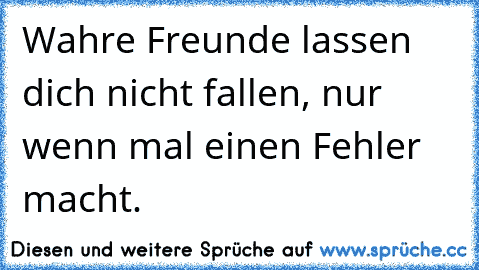 Wahre Freunde lassen dich nicht fallen, nur wenn mal einen Fehler macht.