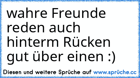 wahre Freunde reden auch hinterm Rücken gut über einen :)