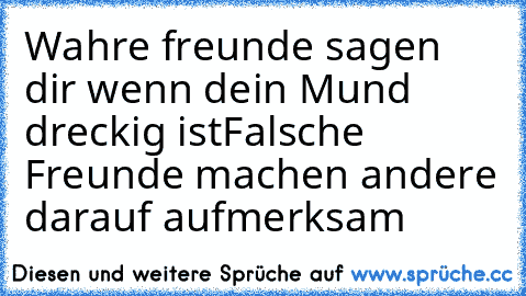 Wahre freunde sagen dir wenn dein Mund dreckig ist
Falsche Freunde machen andere darauf aufmerksam