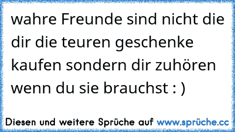 wahre Freunde sind nicht die dir die teuren geschenke kaufen sondern dir zuhören wenn du sie brauchst : ) ♥