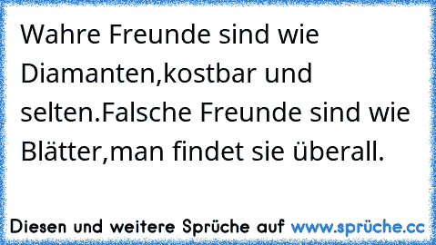 Wahre Freunde sind wie Diamanten,
kostbar und selten.
Falsche Freunde sind wie Blätter,
man findet sie überall.
♥