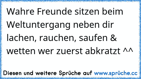 Wahre Freunde sitzen beim Weltuntergang neben dir lachen, rauchen, saufen & wetten wer zuerst abkratzt ^^