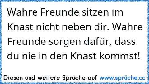 Wahre Freunde sitzen im Knast nicht neben dir. Wahre Freunde sorgen dafür, dass du nie in den Knast kommst!