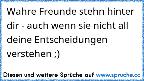 Wahre Freunde stehn hinter dir - auch wenn sie nicht all deine Entscheidungen verstehen ;)