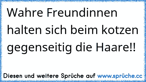 Wahre Freundinnen halten sich beim kotzen gegenseitig die Haare!!