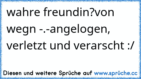 wahre freundin?
von wegn -.-
angelogen, verletzt und verarscht :/