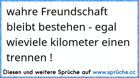 wahre Freundschaft bleibt bestehen - egal wieviele kilometer einen trennen ! 