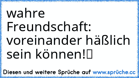 wahre Freundschaft: voreinander häßlich sein können!ツ