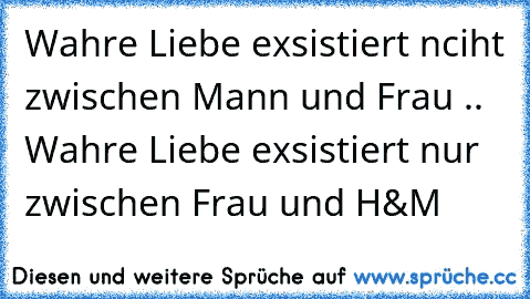 Wahre Liebe exsistiert nciht zwischen Mann und Frau .. Wahre Liebe exsistiert nur zwischen Frau und H&M 