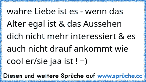 wahre Liebe ist es - wenn das Alter egal ist & das Aussehen dich nicht mehr interessiert & es auch nicht drauf ankommt wie cool er/sie jaa ist ! =)