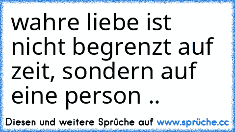 wahre liebe ist nicht begrenzt auf zeit, sondern auf eine person ..