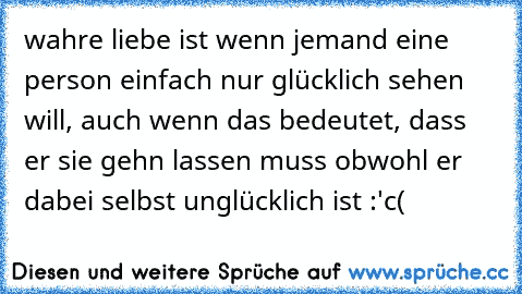 wahre liebe ist wenn jemand eine person einfach nur glücklich sehen will, auch wenn das bedeutet, dass er sie gehn lassen muss obwohl er dabei selbst unglücklich ist :'c(