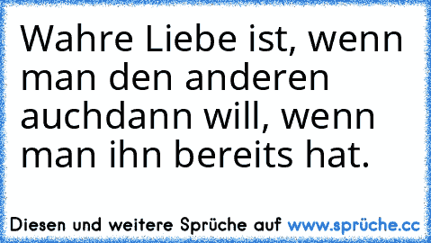 Wahre Liebe ist, wenn man den anderen auch
dann will, wenn man ihn bereits hat.