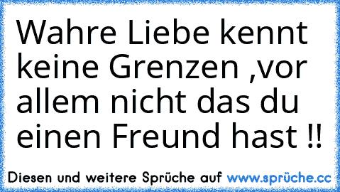 Wahre Liebe kennt keine Grenzen ,
vor allem nicht das du einen Freund hast !!
♥