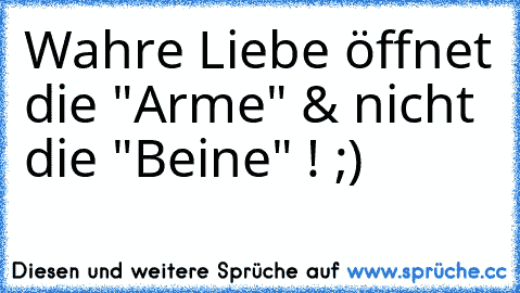 Wahre Liebe öffnet die "Arme" & nicht die "Beine" ! ;)