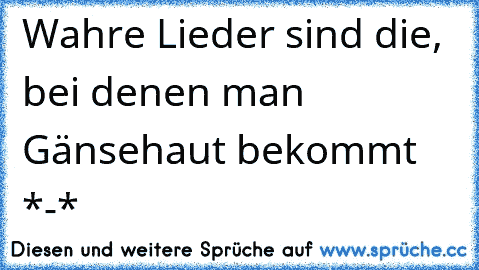 Wahre Lieder sind die, bei denen man Gänsehaut bekommt *-*