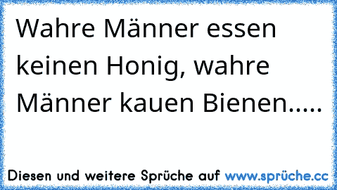 Wahre Männer essen keinen Honig, wahre Männer kauen Bienen.....