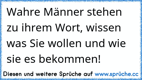 Wahre Männer stehen zu ihrem Wort, wissen was Sie wollen und wie sie es bekommen!