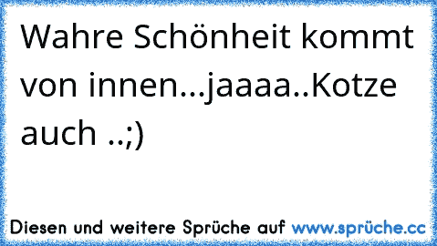 Wahre Schönheit kommt von innen...
jaaaa..Kotze auch ..;)