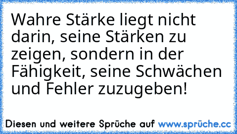 Wahre Stärke liegt nicht darin, seine Stärken zu zeigen, sondern in der Fähigkeit, seine Schwächen und Fehler zuzugeben!