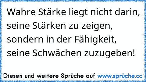 Wahre Stärke liegt nicht darin, seine Stärken zu zeigen, sondern in der Fähigkeit, seine Schwächen zuzugeben!