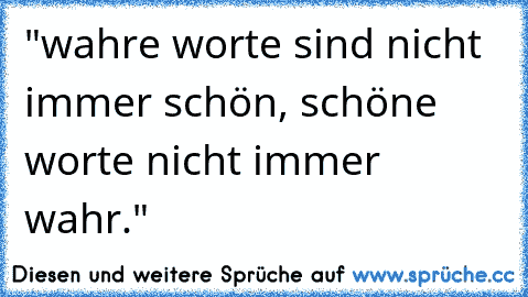 "wahre worte sind nicht immer schön,
 schöne worte nicht immer wahr."