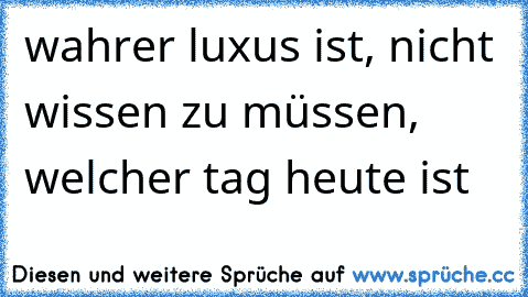 wahrer luxus ist, nicht wissen zu müssen, welcher tag heute ist