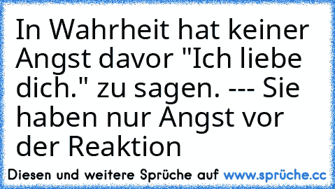 In Wahrheit hat keiner Angst davor "Ich liebe dich." zu sagen. --- Sie haben nur Angst vor der Reaktion