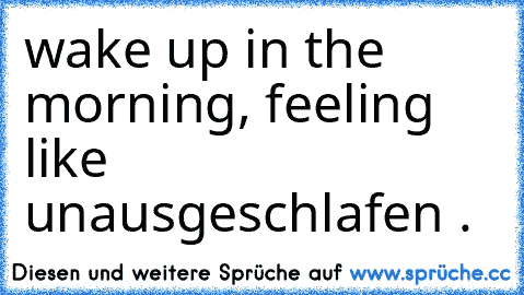 wake up in the morning, feeling like unausgeschlafen .