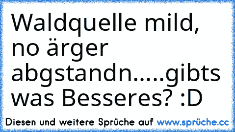 Waldquelle mild, no ärger abgstandn.....gibts was Besseres? :D