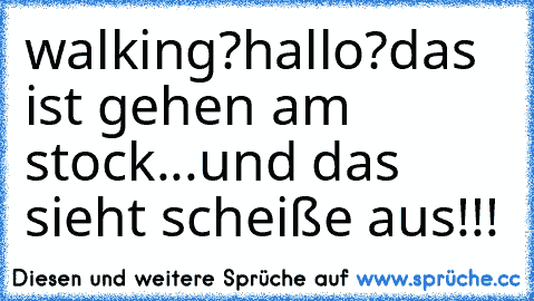 walking?
hallo?
das ist gehen am stock...
und das sieht scheiße aus!!!